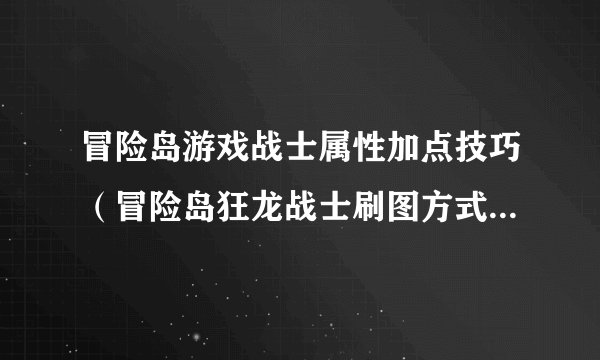 冒险岛游戏战士属性加点技巧（冒险岛狂龙战士刷图方式）「专家说」