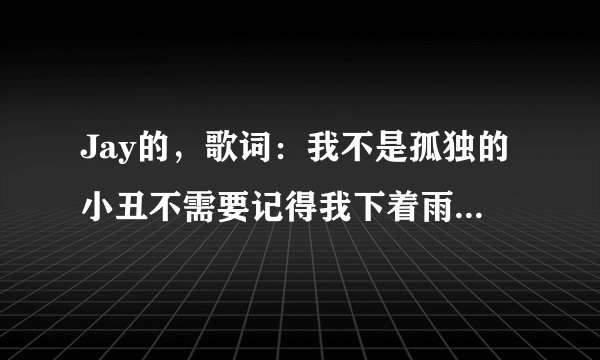 Jay的，歌词：我不是孤独的小丑不需要记得我下着雨我躲在面具里偷偷地哭泣。求歌名+歌词