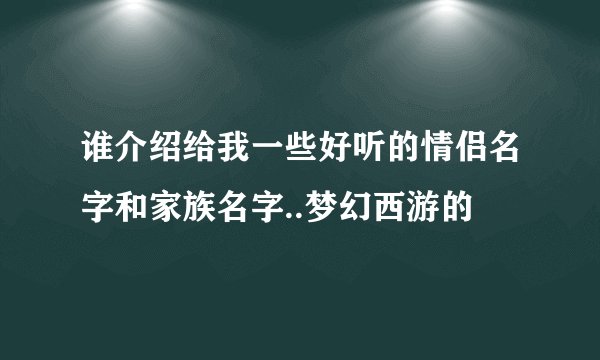 谁介绍给我一些好听的情侣名字和家族名字..梦幻西游的
