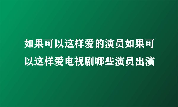 如果可以这样爱的演员如果可以这样爱电视剧哪些演员出演