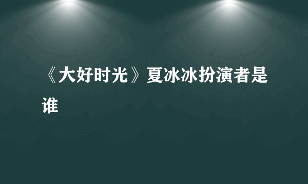 《大好时光》夏冰冰扮演者是谁