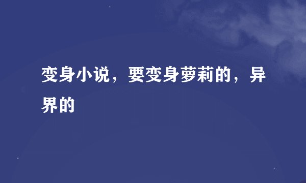 变身小说，要变身萝莉的，异界的