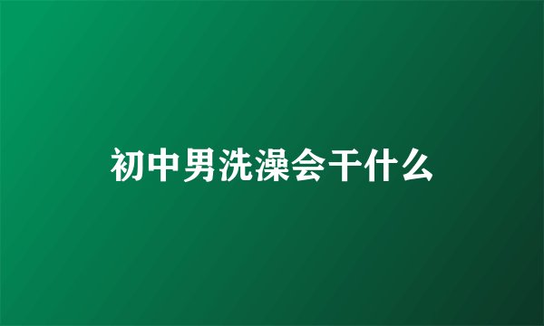 初中男洗澡会干什么