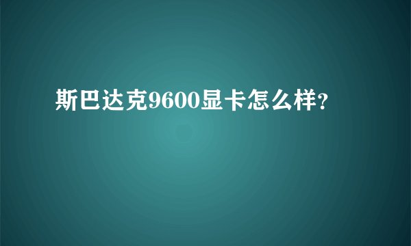 斯巴达克9600显卡怎么样？