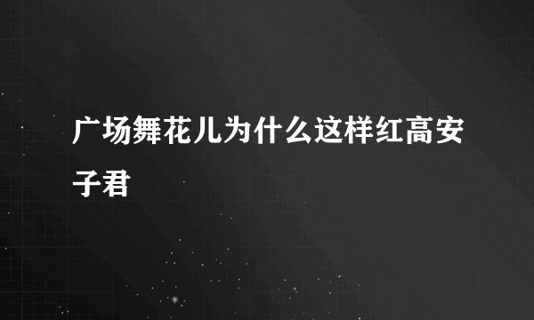 广场舞花儿为什么这样红高安子君