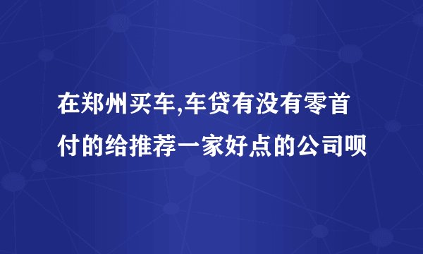 在郑州买车,车贷有没有零首付的给推荐一家好点的公司呗