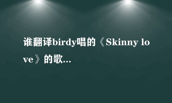 谁翻译birdy唱的《Skinny love》的歌词， 顺便翻译一下歌名，谢谢