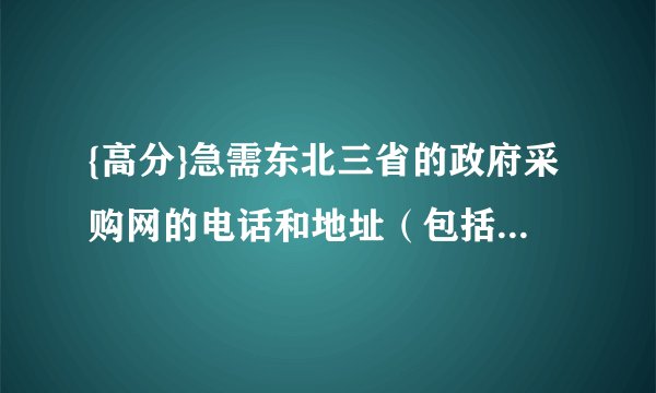 {高分}急需东北三省的政府采购网的电话和地址（包括内蒙）。最好每个市都要有越详细越好。。