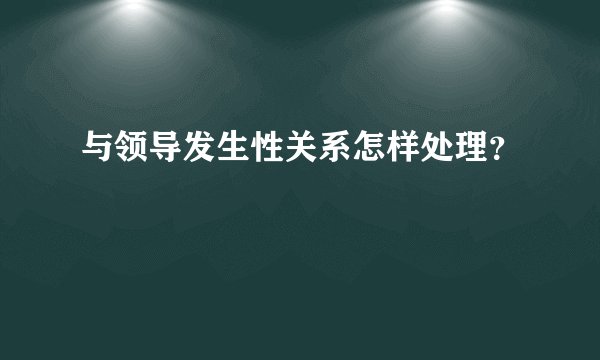 与领导发生性关系怎样处理？