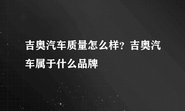 吉奥汽车质量怎么样？吉奥汽车属于什么品牌