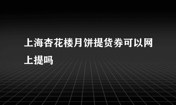 上海杏花楼月饼提货券可以网上提吗