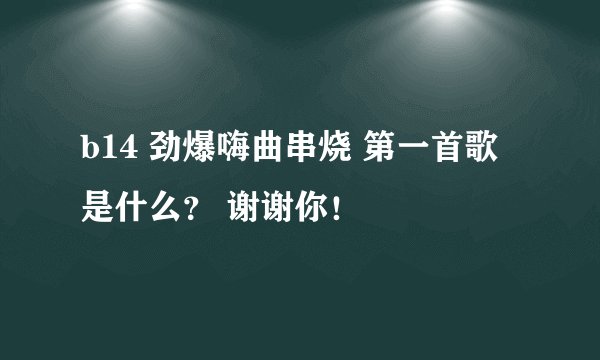 b14 劲爆嗨曲串烧 第一首歌是什么？ 谢谢你！