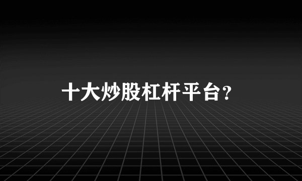 十大炒股杠杆平台？