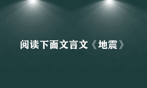 阅读下面文言文《地震》