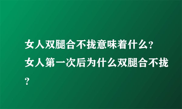 女人双腿合不拢意味着什么？女人第一次后为什么双腿合不拢？