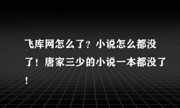 飞库网怎么了？小说怎么都没了！唐家三少的小说一本都没了！