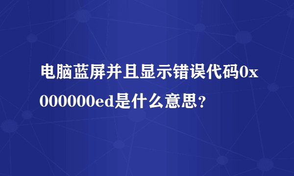 电脑蓝屏并且显示错误代码0x000000ed是什么意思？