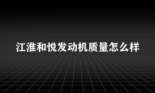 江淮和悦发动机质量怎么样