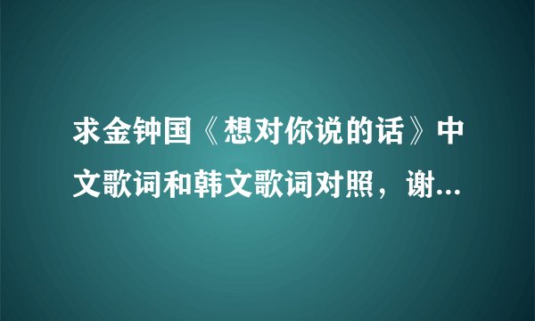 求金钟国《想对你说的话》中文歌词和韩文歌词对照，谢谢。。。