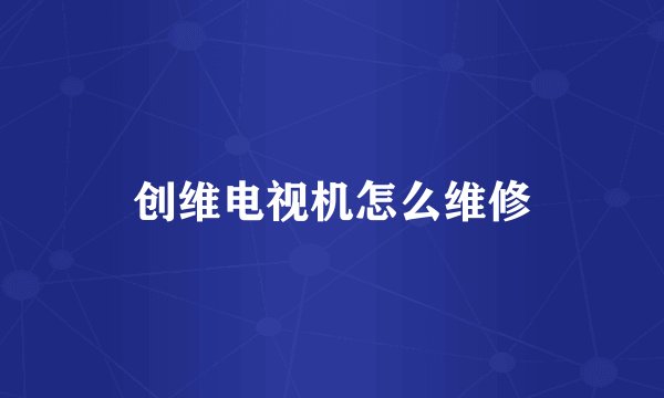 创维电视机怎么维修