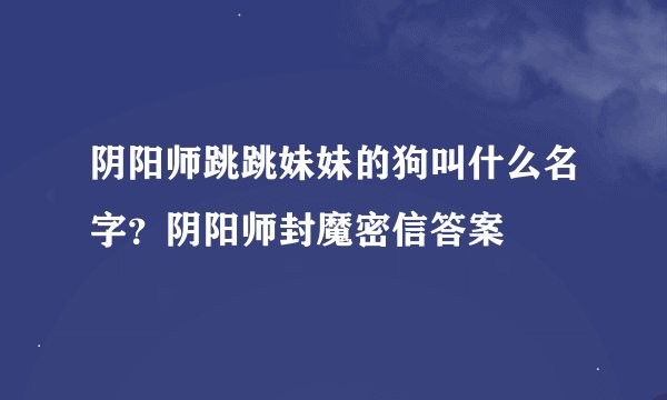 阴阳师跳跳妹妹的狗叫什么名字？阴阳师封魔密信答案