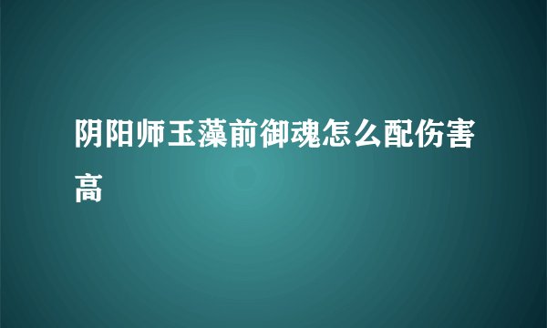 阴阳师玉藻前御魂怎么配伤害高