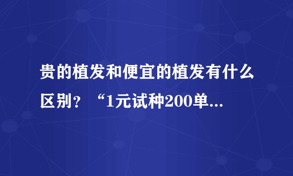 贵的植发和便宜的植发有什么区别？“1元试种200单位”是真的吗？