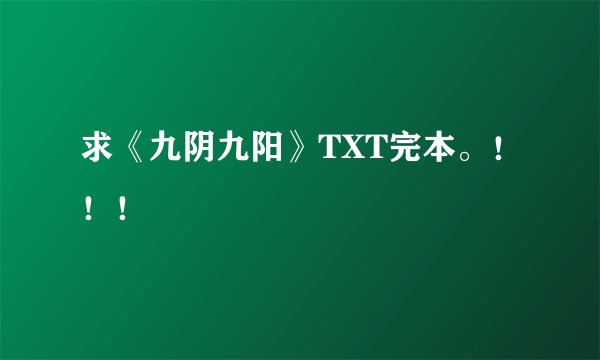 求《九阴九阳》TXT完本。！！！