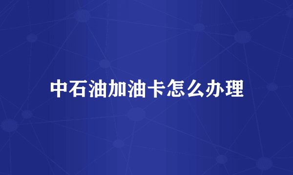 中石油加油卡怎么办理