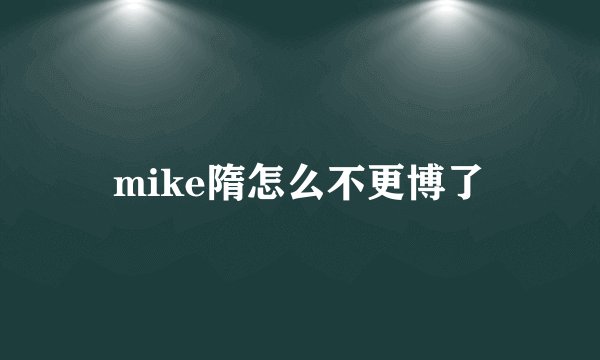 mike隋怎么不更博了