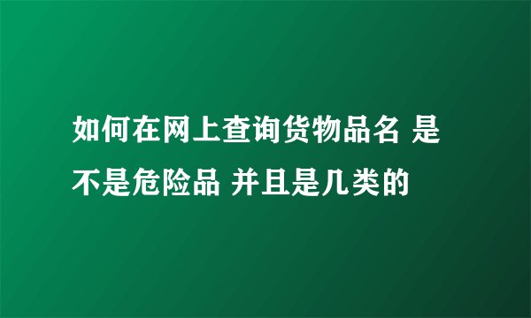 如何在网上查询货物品名 是不是危险品 并且是几类的