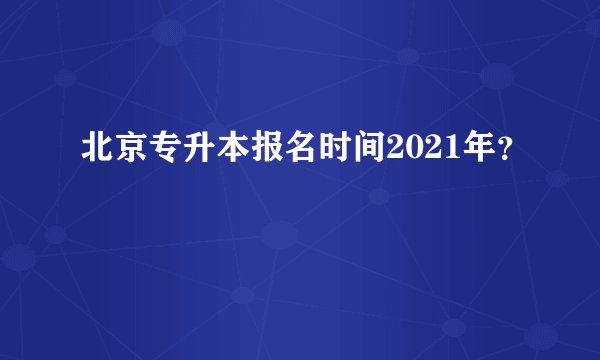 北京专升本报名时间2021年？