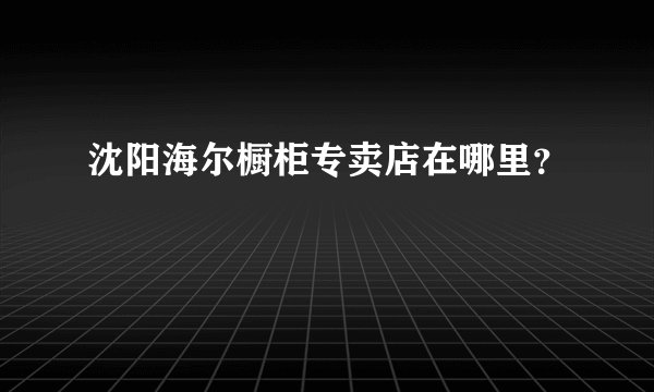 沈阳海尔橱柜专卖店在哪里？