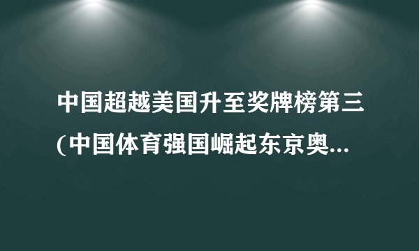 中国超越美国升至奖牌榜第三(中国体育强国崛起东京奥运会中国队再创历史)