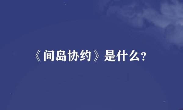 《间岛协约》是什么？