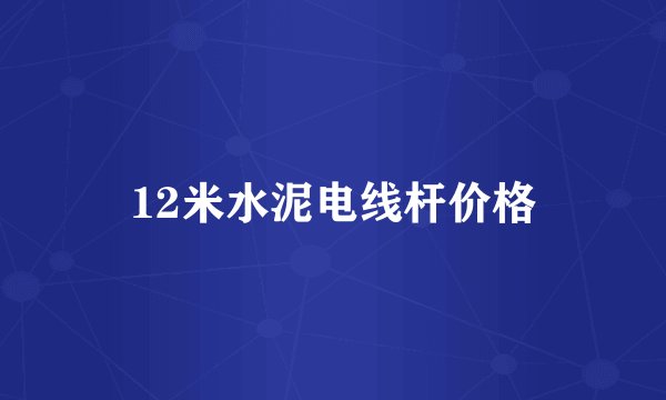 12米水泥电线杆价格