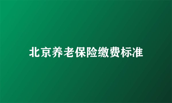 北京养老保险缴费标准