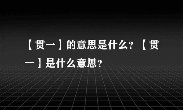 【贯一】的意思是什么？【贯一】是什么意思？