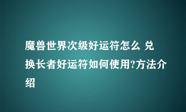 魔兽世界次级好运符怎么 兑换长者好运符如何使用?方法介绍