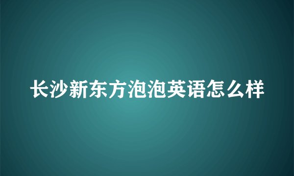 长沙新东方泡泡英语怎么样