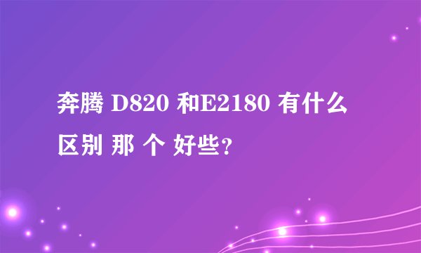 奔腾 D820 和E2180 有什么区别 那 个 好些？