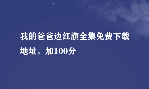 我的爸爸边红旗全集免费下载地址，加100分