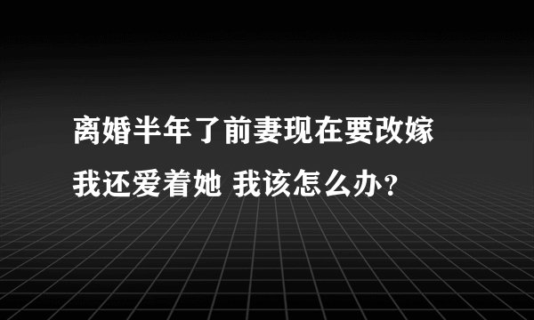 离婚半年了前妻现在要改嫁 我还爱着她 我该怎么办？