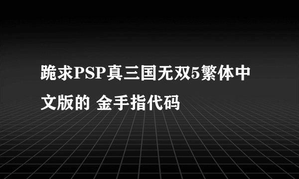 跪求PSP真三国无双5繁体中文版的 金手指代码