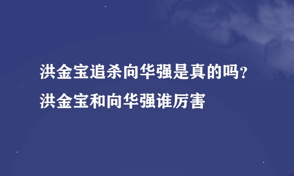 洪金宝追杀向华强是真的吗？洪金宝和向华强谁厉害