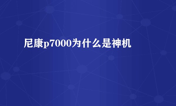 尼康p7000为什么是神机