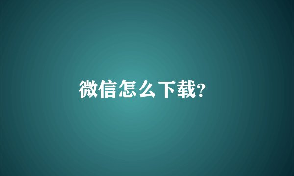 微信怎么下载？