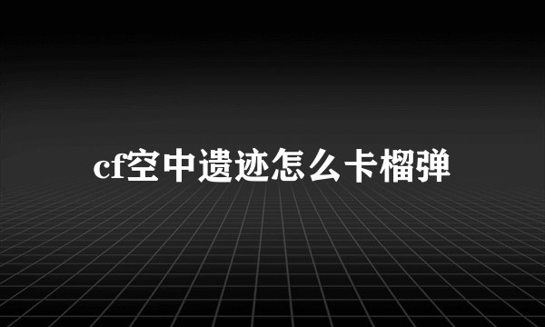 cf空中遗迹怎么卡榴弹