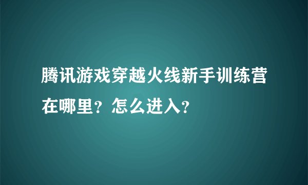 腾讯游戏穿越火线新手训练营在哪里？怎么进入？
