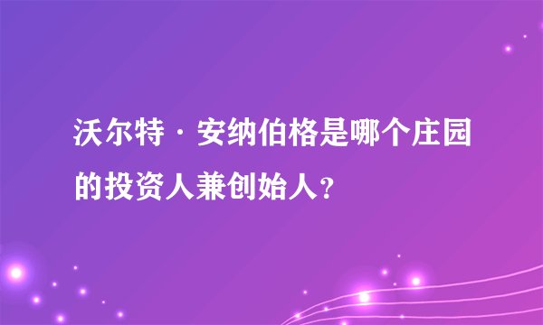沃尔特·安纳伯格是哪个庄园的投资人兼创始人？
